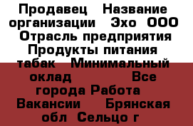 Продавец › Название организации ­ Эхо, ООО › Отрасль предприятия ­ Продукты питания, табак › Минимальный оклад ­ 27 000 - Все города Работа » Вакансии   . Брянская обл.,Сельцо г.